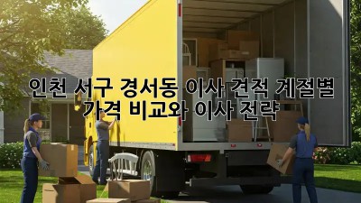인천 서구 경서동 이사 견적: 계절별 가격 비교와 이사 전략